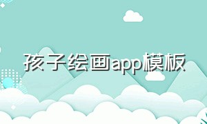 孩子绘画app模板（适合儿童绘画的app免费）