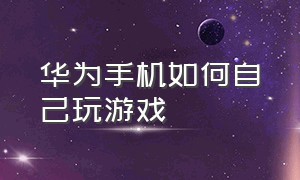 华为手机如何自己玩游戏（华为怎么让手机自己玩游戏）