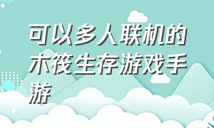 可以多人联机的木筏生存游戏手游（能联机的木筏求生游戏手机版）