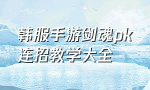 韩服手游剑魂pk连招教学大全