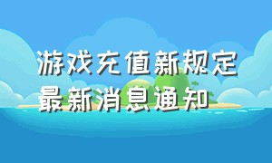 游戏充值新规定最新消息通知（游戏充值退款最新规定）