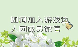 如何加入游戏达人团成员微信（游戏达人推广游戏怎么领取任务）