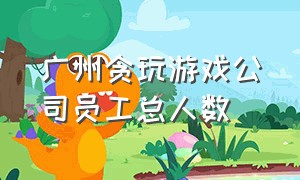 广州贪玩游戏公司员工总人数