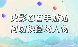 火影忍者手游如何切换登场人物