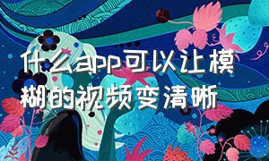 什么app可以让模糊的视频变清晰