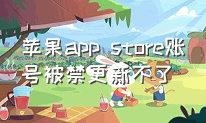 苹果app store账号被禁更新不了（苹果app store账户登不上反复检查）