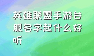 英雄联盟手游台服名字起什么好听（英雄联盟手游名字前缀是什么）