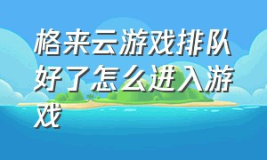 格来云游戏排队好了怎么进入游戏