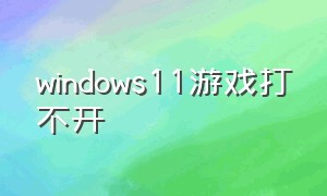 windows11游戏打不开