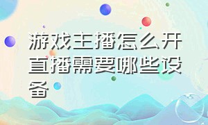 游戏主播怎么开直播需要哪些设备