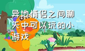 异地情侣之间聊天中可以玩的小游戏