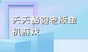 天天酷跑老版单机游戏（天天酷跑游戏电脑版官网）