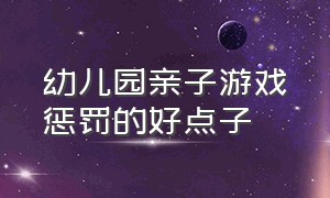 幼儿园亲子游戏惩罚的好点子