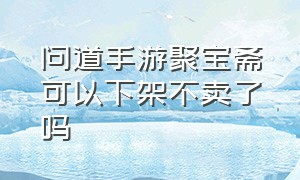 问道手游聚宝斋可以下架不卖了吗