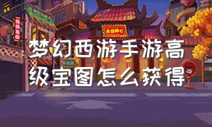 梦幻西游手游高级宝图怎么获得