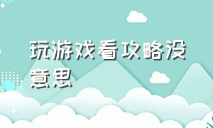 玩游戏看攻略没意思（玩游戏看了教程反而不会玩了）