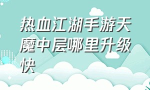 热血江湖手游天魔中层哪里升级快