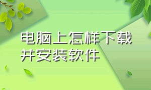 电脑上怎样下载并安装软件（电脑上怎样下载并安装软件并安装）