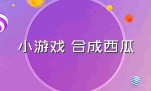 小游戏 合成西瓜（小游戏合成大西瓜经典款）