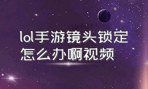 lol手游镜头锁定怎么办啊视频