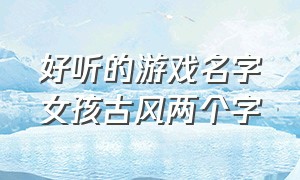 好听的游戏名字女孩古风两个字