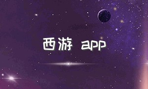 西游 app（西游传奇app下载安卓）
