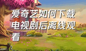 爱奇艺如何下载电视剧后离线观看