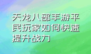 天龙八部手游平民玩家如何快速提升战力