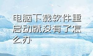 电脑下载软件重启动就没有了怎么办（电脑下载好的软件重启后就没有了）