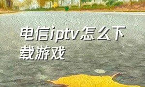 电信iptv怎么下载游戏