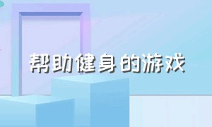 帮助健身的游戏（帮助健身的游戏叫什么）