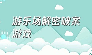 游乐场解密破案游戏（游乐场解密破案游戏攻略）