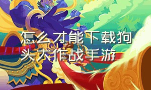 怎么才能下载狗头大作战手游（官方狗头大作战怎么下载）