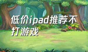 低价ipad推荐不打游戏