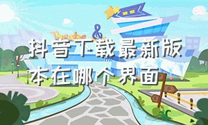 抖音下载最新版本在哪个界面