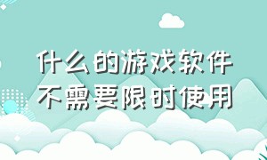 什么的游戏软件不需要限时使用