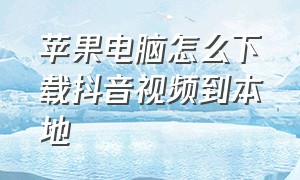 苹果电脑怎么下载抖音视频到本地