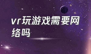 vr玩游戏需要网络吗（vr玩游戏需要什么）