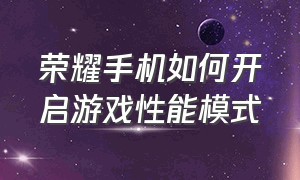 荣耀手机如何开启游戏性能模式（荣耀手机如何开启游戏性能模式设置）