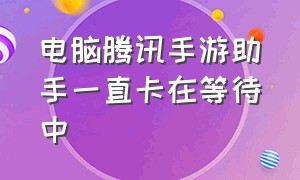 电脑腾讯手游助手一直卡在等待中