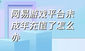 网易游戏平台未成年充值了怎么办（网易游戏未成年成年充值退款教程）