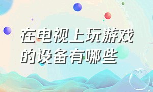 在电视上玩游戏的设备有哪些