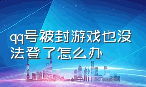 qq号被封游戏也没法登了怎么办