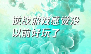 逆战游戏感觉没以前好玩了