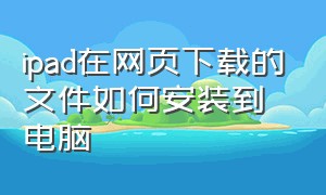 ipad在网页下载的文件如何安装到电脑（ipad文件怎么弄到电脑上）