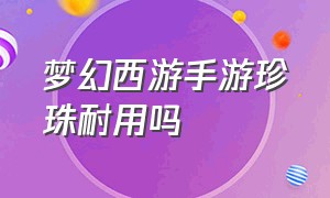 梦幻西游手游珍珠耐用吗（梦幻西游手游珍珠耐用吗值得玩吗）