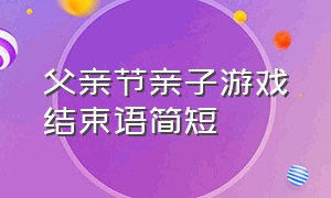 父亲节亲子游戏结束语简短