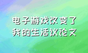 电子游戏改变了我的生活议论文（电子游戏改变了我的生活议论文800字）