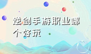 逆剑手游职业哪个好玩