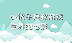 小伙子拯救游戏世界的电影（现实进入游戏世界闯关的电影）